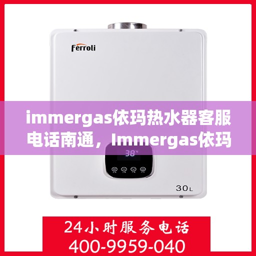 immergas依玛热水器客服电话南通，Immergas依玛热水器南通客服热线及售后支持全解析