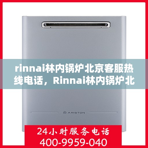 rinnai林内锅炉北京客服热线电话，Rinnai林内锅炉北京客服热线全攻略，专业解答，贴心服务