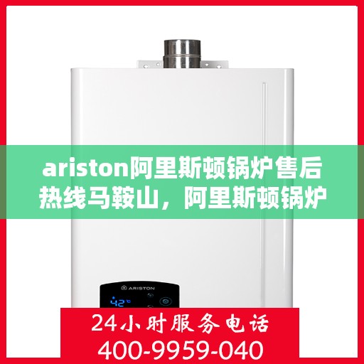 ariston阿里斯顿锅炉售后热线马鞍山，阿里斯顿锅炉马鞍山售后热线及服务一览