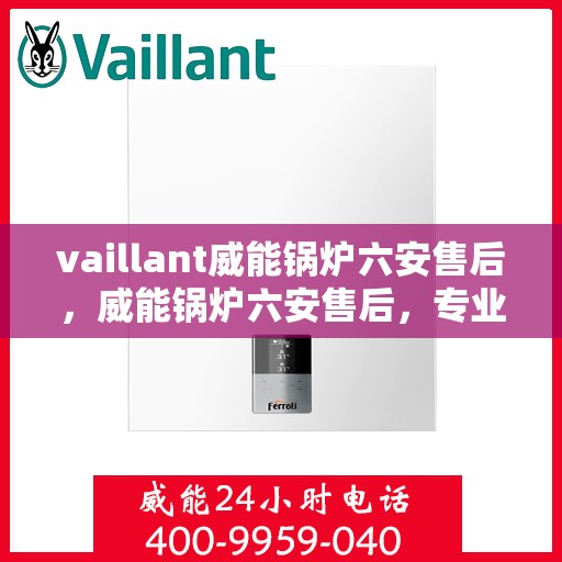 vaillant威能锅炉六安售后，威能锅炉六安售后，专业服务，贴心保障