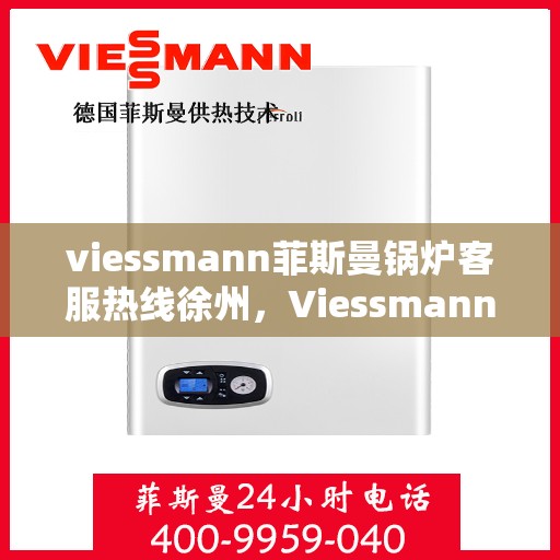 viessmann菲斯曼锅炉客服热线徐州，Viessmann菲斯曼锅炉徐州客服热线全攻略