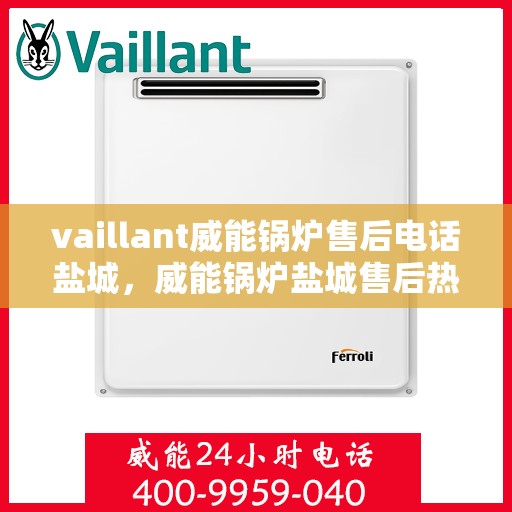 vaillant威能锅炉售后电话盐城，威能锅炉盐城售后热线及维修服务指南