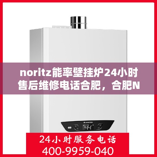 noritz能率壁挂炉24小时售后维修电话合肥，合肥Noritz能率壁挂炉24小时售后维修服务热线
