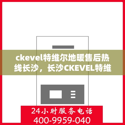 ckevel特维尔地暖售后热线长沙，长沙CKEVEL特维尔地暖售后服务热线详解