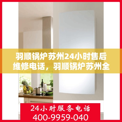 羽顺锅炉苏州24小时售后维修电话，羽顺锅炉苏州全天候售后维修热线专业服务您每一刻