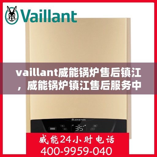vaillant威能锅炉售后镇江，威能锅炉镇江售后服务中心，专业维修与保养解决方案