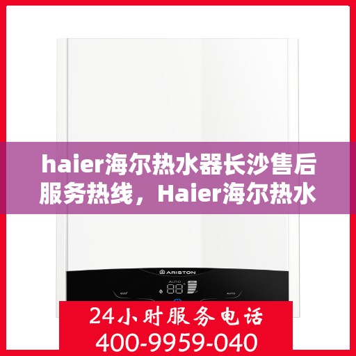 haier海尔热水器长沙售后服务热线，Haier海尔热水器长沙售后服务热线全解析