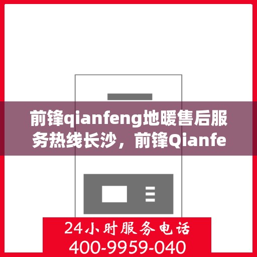 前锋qianfeng地暖售后服务热线长沙，前锋Qianfeng地暖长沙售后服务热线详解