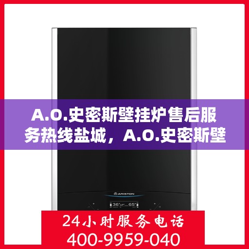 A.O.史密斯壁挂炉售后服务热线盐城，A.O.史密斯壁挂炉盐城售后服务热线及专业维修支持
