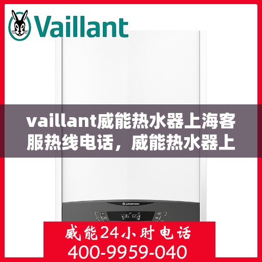 vaillant威能热水器上海客服热线电话，威能热水器上海客服热线电话及售后服务指南