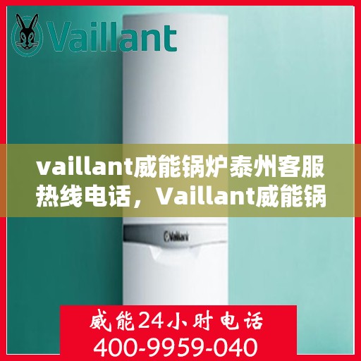vaillant威能锅炉泰州客服热线电话，Vaillant威能锅炉泰州客服热线全攻略，专业解答，贴心服务