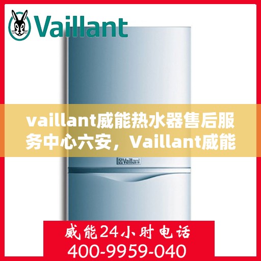 vaillant威能热水器售后服务中心六安，Vaillant威能热水器六安售后服务中心，专业维修，贴心服务