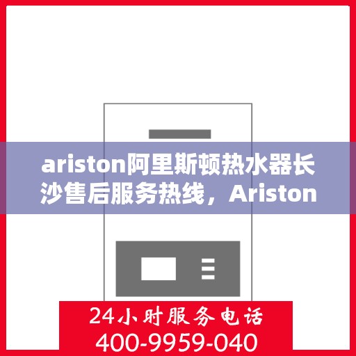 ariston阿里斯顿热水器长沙售后服务热线，Ariston阿里斯顿热水器长沙售后服务热线，专业团队解决您的热水问题