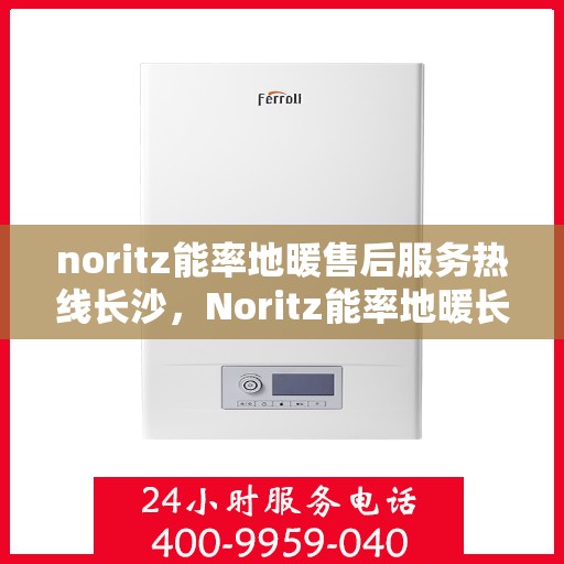 noritz能率地暖售后服务热线长沙，Noritz能率地暖长沙售后服务热线详解