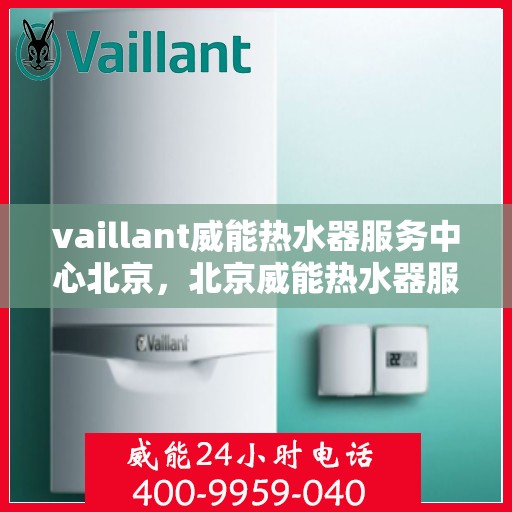 vaillant威能热水器服务中心北京，北京威能热水器服务中心，专业维修与贴心服务