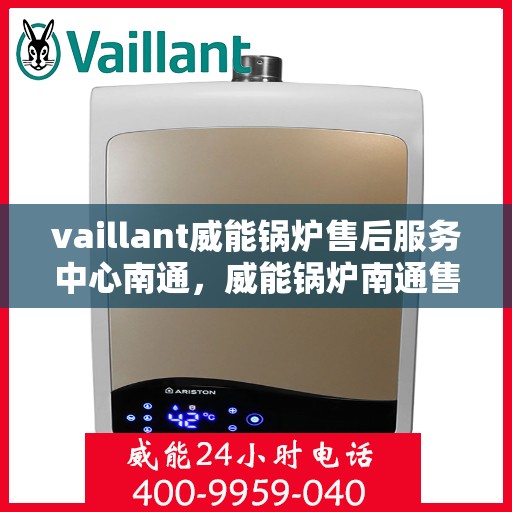 vaillant威能锅炉售后服务中心南通，威能锅炉南通售后服务中心，专业维修，贴心服务