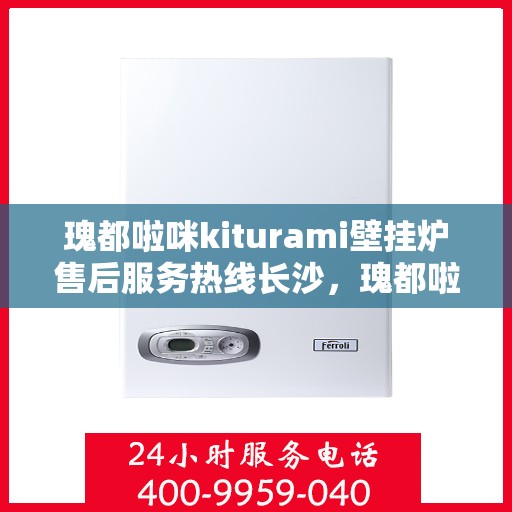 瑰都啦咪kiturami壁挂炉售后服务热线长沙，瑰都啦咪kiturami壁挂炉长沙售后服务热线全解析