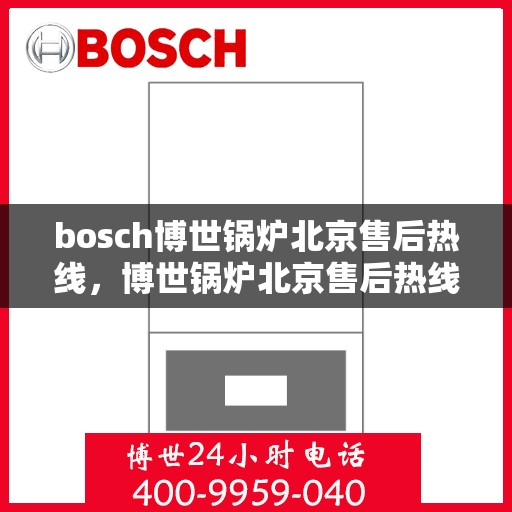 bosch博世锅炉北京售后热线，博世锅炉北京售后热线，专业服务，贴心关怀