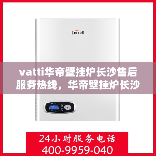 vatti华帝壁挂炉长沙售后服务热线，华帝壁挂炉长沙售后服务热线，专业团队为您提供贴心服务
