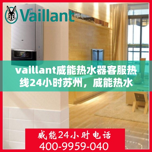vaillant威能热水器客服热线24小时苏州，威能热水器苏州24小时客服热线全面服务，温暖从此不断线