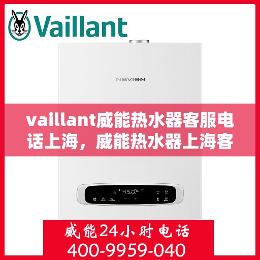 vaillant威能热水器客服电话上海，威能热水器上海客服热线电话及售后服务指南