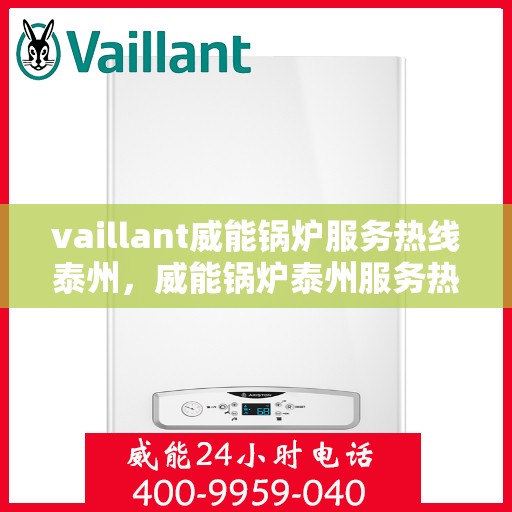 vaillant威能锅炉服务热线泰州，威能锅炉泰州服务热线——专业解决方案，贴心服务体验