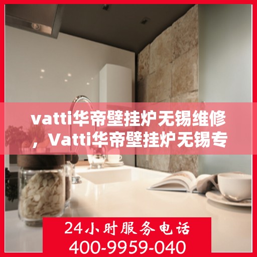 vatti华帝壁挂炉无锡维修，Vatti华帝壁挂炉无锡专业维修服务