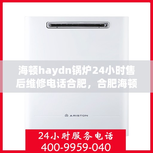 海顿haydn锅炉24小时售后维修电话合肥，合肥海顿锅炉全天候售后维修服务热线