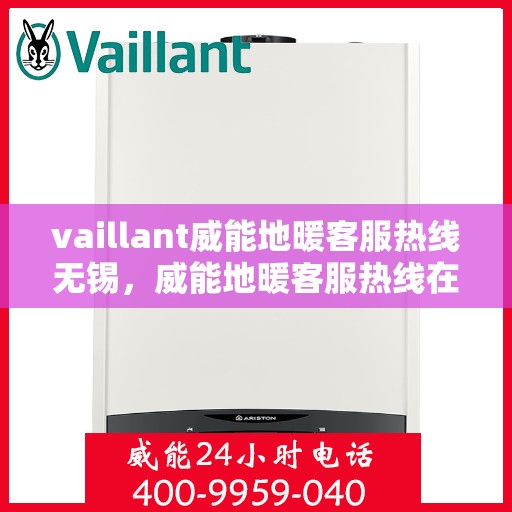 vaillant威能地暖客服热线无锡，威能地暖客服热线在无锡，专业支持与解决方案一站式服务