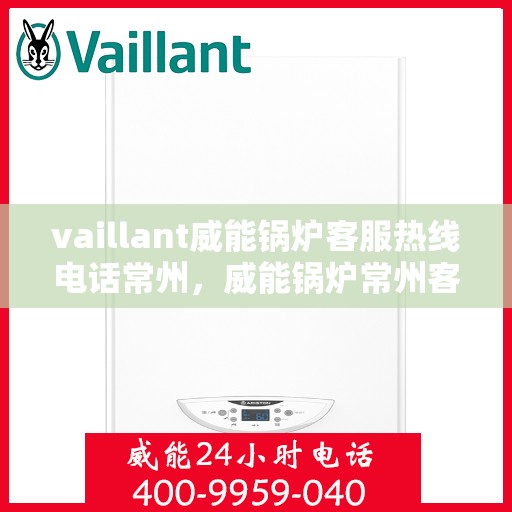 vaillant威能锅炉客服热线电话常州，威能锅炉常州客服热线电话及售后服务解析