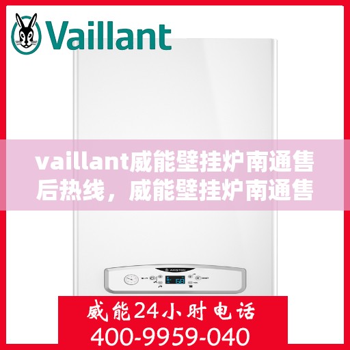 vaillant威能壁挂炉南通售后热线，威能壁挂炉南通售后热线及专业服务支持指南
