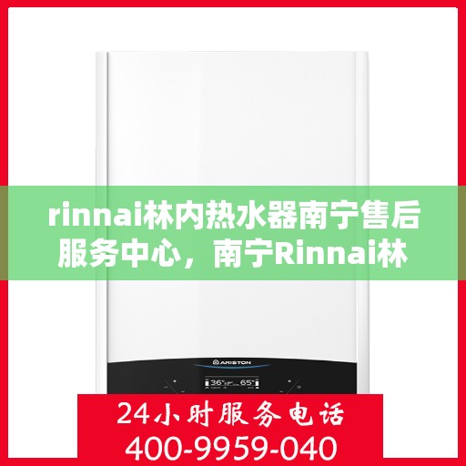 rinnai林内热水器南宁售后服务中心，南宁Rinnai林内热水器售后服务中心，专业维修，贴心服务