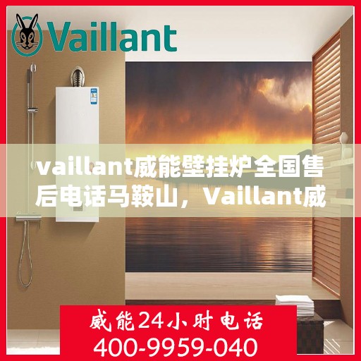 vaillant威能壁挂炉全国售后电话马鞍山，Vaillant威能壁挂炉马鞍山售后服务热线及全国电话大全
