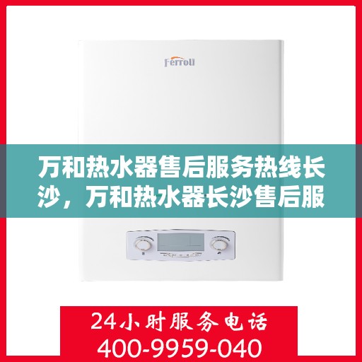 万和热水器售后服务热线长沙，万和热水器长沙售后服务热线详解