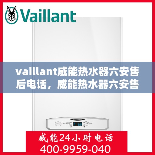 vaillant威能热水器六安售后电话，威能热水器六安售后热线及维修服务支持