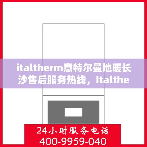 italtherm意特尔曼地暖长沙售后服务热线，Italtherm意特尔曼地暖长沙售后服务热线全解析