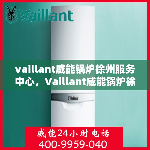 vaillant威能锅炉徐州服务中心，Vaillant威能锅炉徐州专业服务中心，高效运行与顾客满意度的双重保障