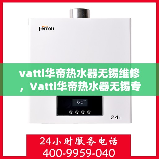 vatti华帝热水器无锡维修，Vatti华帝热水器无锡专业维修服务