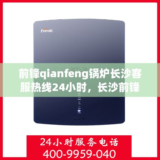 前锋qianfeng锅炉长沙客服热线24小时，长沙前锋锅炉全天候客服热线，专业解答，服务无间断