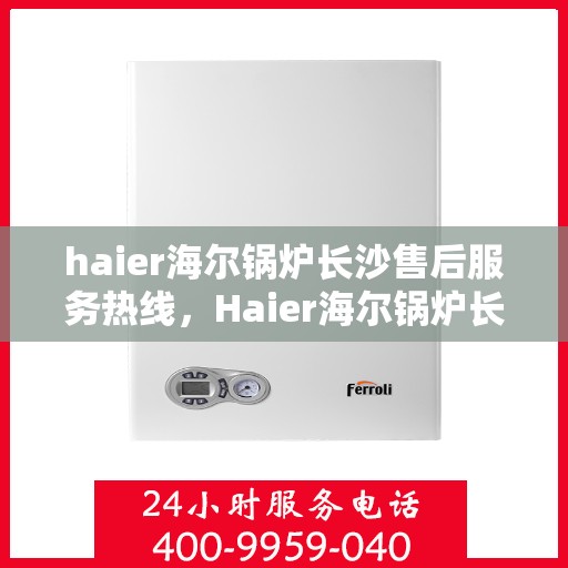 haier海尔锅炉长沙售后服务热线，Haier海尔锅炉长沙售后服务热线全解析