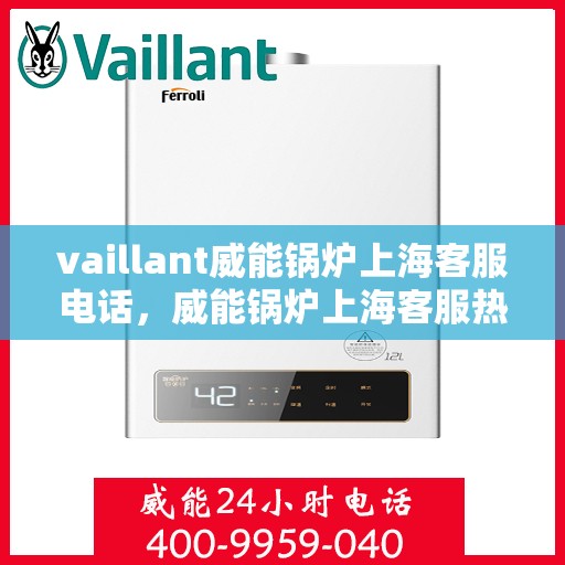 vaillant威能锅炉上海客服电话，威能锅炉上海客服热线及售后服务指南