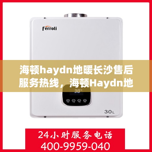 海顿haydn地暖长沙售后服务热线，海顿Haydn地暖长沙售后服务热线，专业团队，温暖您的生活