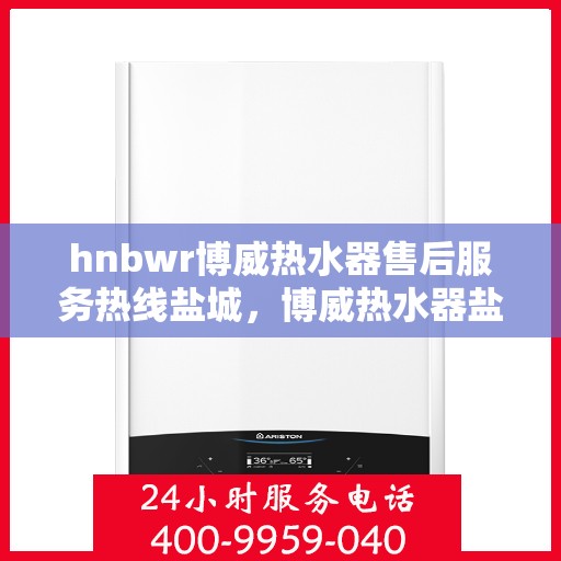 hnbwr博威热水器售后服务热线盐城，博威热水器盐城售后服务热线及专业维修支持