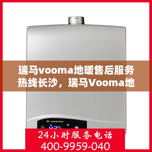 瑞马vooma地暖售后服务热线长沙，瑞马Vooma地暖长沙售后服务热线及专业维修支持