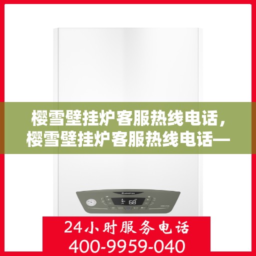 樱雪壁挂炉客服热线电话，樱雪壁挂炉客服热线电话——全天候专业服务，温暖您的生活