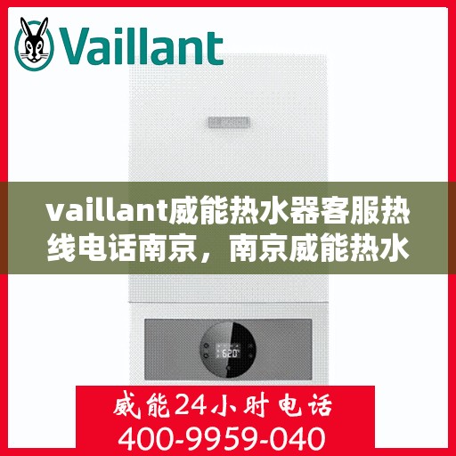 vaillant威能热水器客服热线电话南京，南京威能热水器客服热线电话及售后服务指南