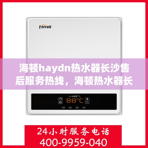海顿haydn热水器长沙售后服务热线，海顿热水器长沙售后服务热线，专业团队，贴心服务