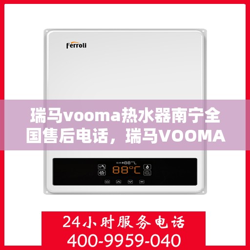 瑞马vooma热水器南宁全国售后电话，瑞马VOOMA热水器南宁售后服务中心联系电话及维修服务指南