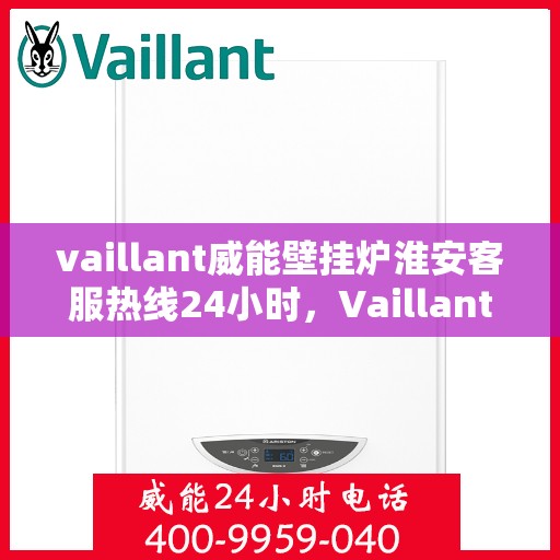 vaillant威能壁挂炉淮安客服热线24小时，Vaillant威能壁挂炉淮安全天候客服热线，贴心服务随时在线