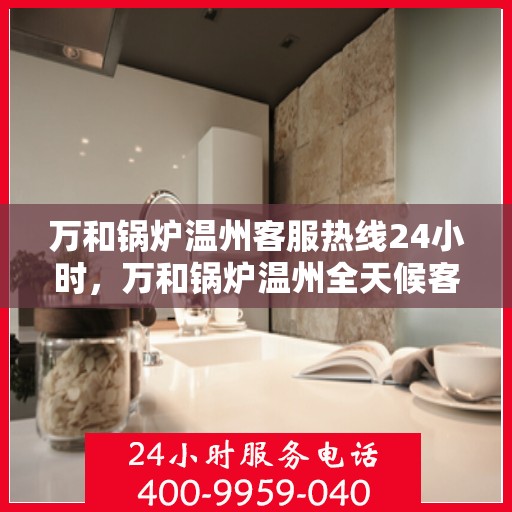 万和锅炉温州客服热线24小时，万和锅炉温州全天候客服热线，专业服务的暖心连线